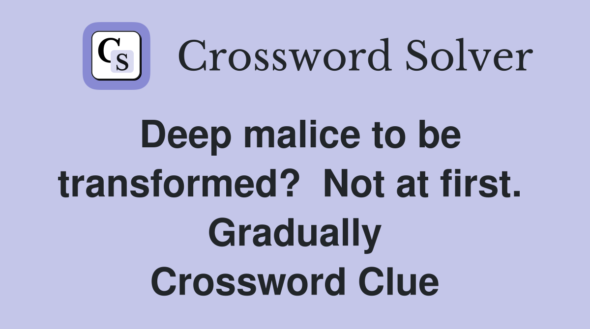 Deep malice to be transformed?  Not at first.  Gradually Crossword Clue