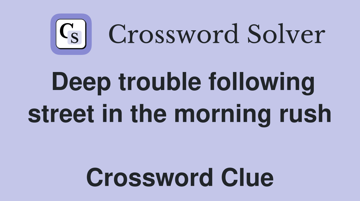 Deep trouble following street in the morning rush  Crossword Clue
