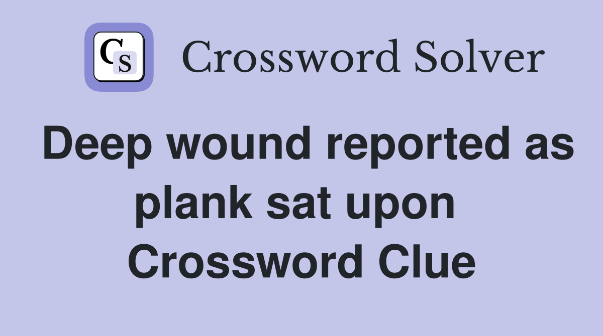 Deep wound reported as plank sat upon  Crossword Clue