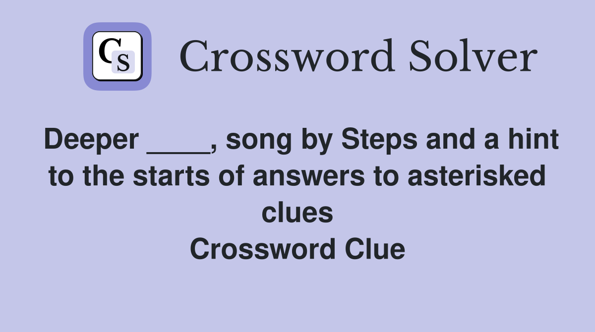 Deeper ____, song by Steps and a hint to the starts of answers to asterisked clues Crossword Clue