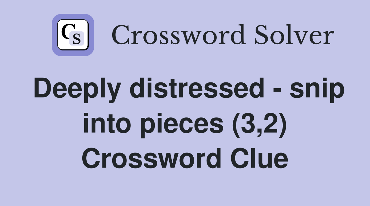 Deeply distressed - snip into pieces (3,2) Crossword Clue