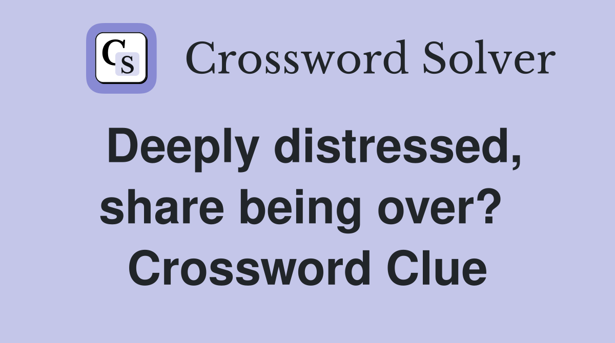 Deeply distressed, share being over?  Crossword Clue