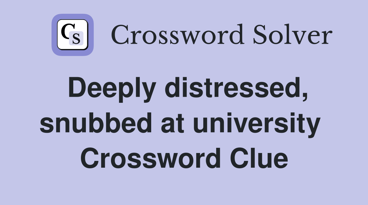 Deeply distressed, snubbed at university  Crossword Clue