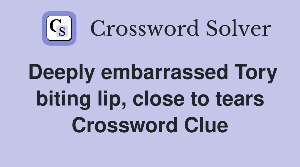 Deeply embarrassed Tory biting lip, close to tears Crossword Clue