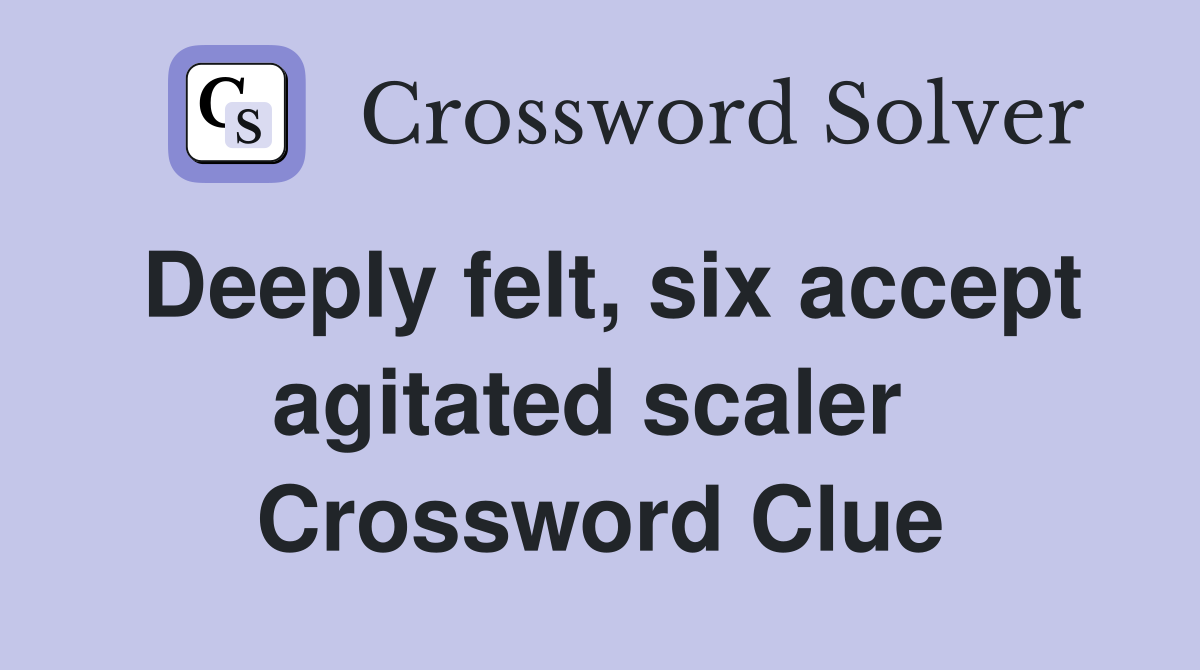 Deeply felt, six accept agitated scaler  Crossword Clue