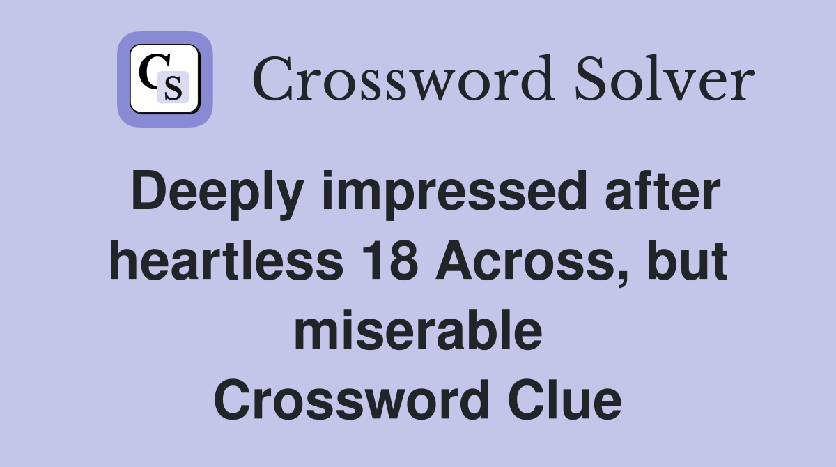 Deeply impressed after heartless 18 Across, but miserable Crossword Clue