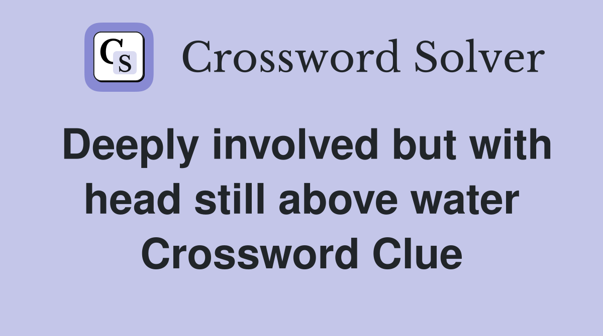 Deeply involved but with head still above water Crossword Clue