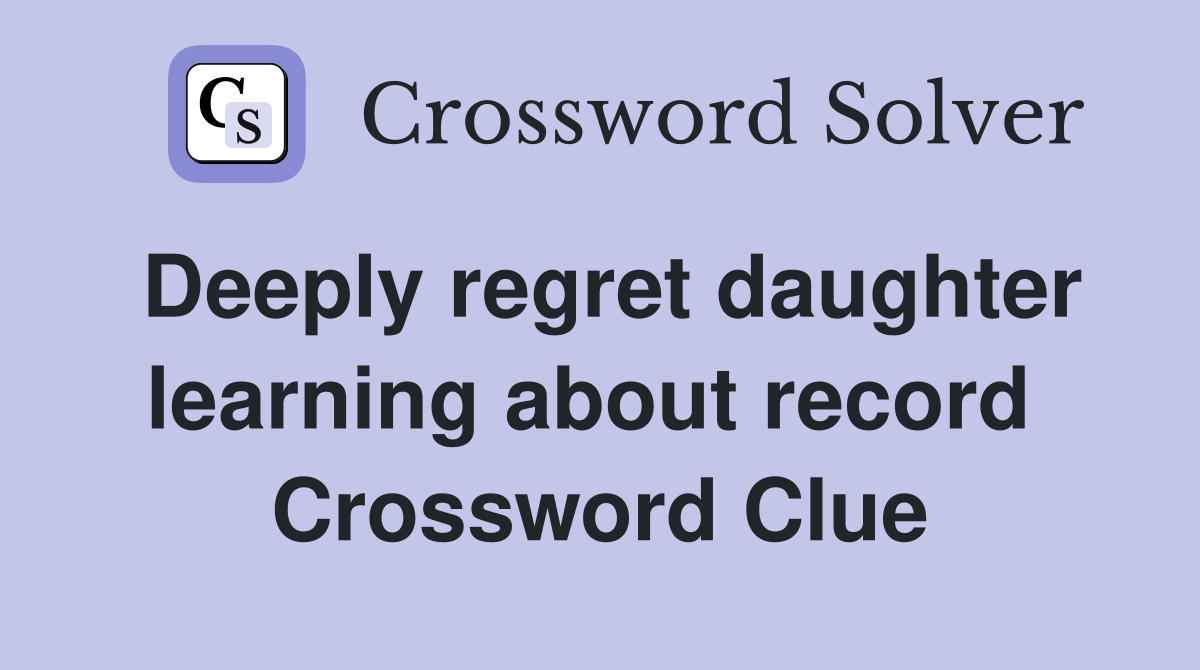 Deeply regret daughter learning about record  Crossword Clue