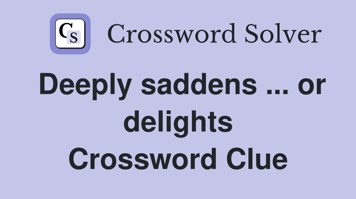 Deeply saddens ... or delights Crossword Clue