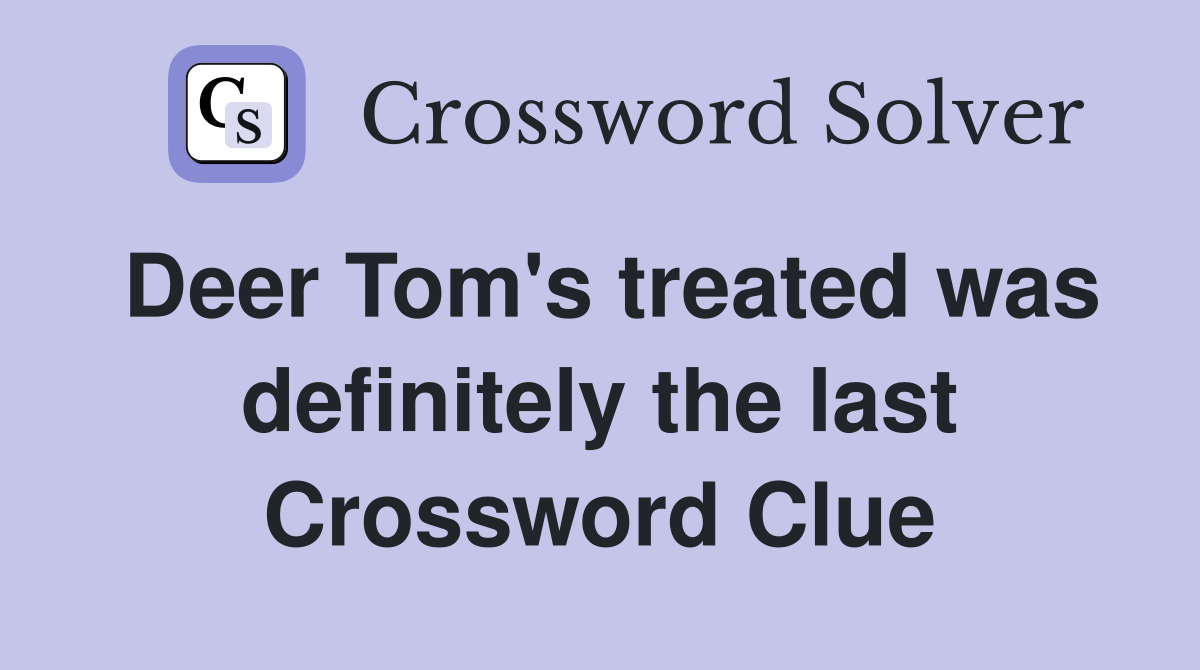 Deer Tom's treated was definitely the last Crossword Clue
