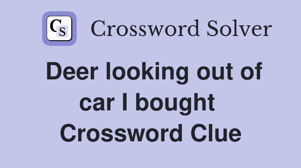 Deer looking out of car I bought  Crossword Clue