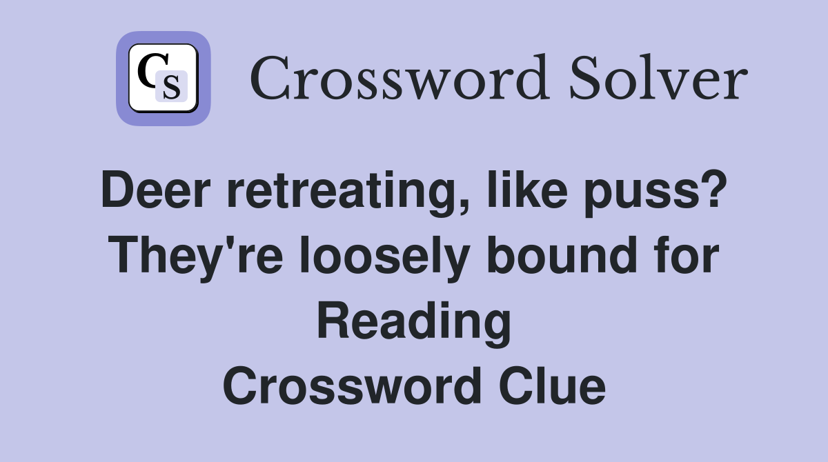 Deer retreating, like puss?  They're loosely bound for Reading Crossword Clue