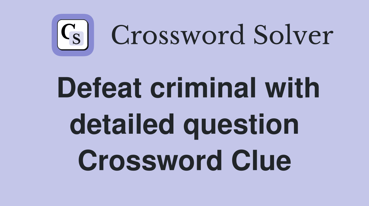 Defeat criminal with detailed question Crossword Clue
