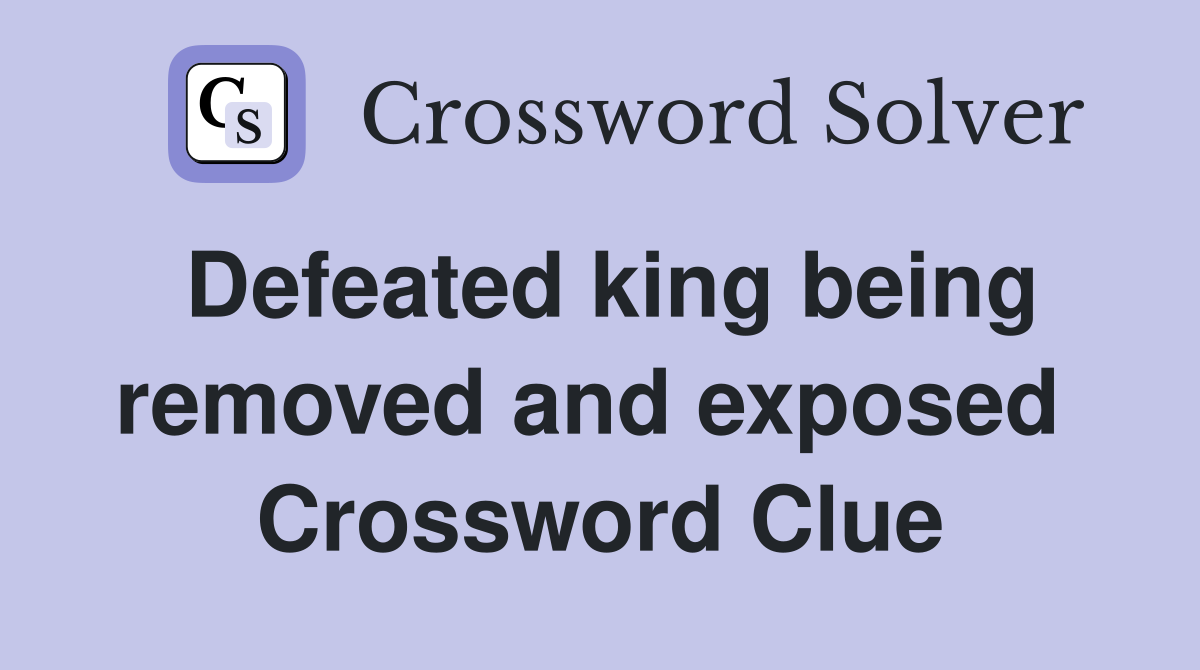 Defeated king being removed and exposed  Crossword Clue