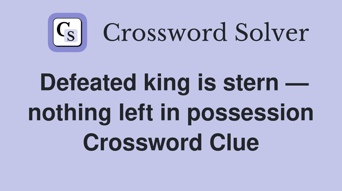 Defeated king is stern — nothing left in possession Crossword Clue