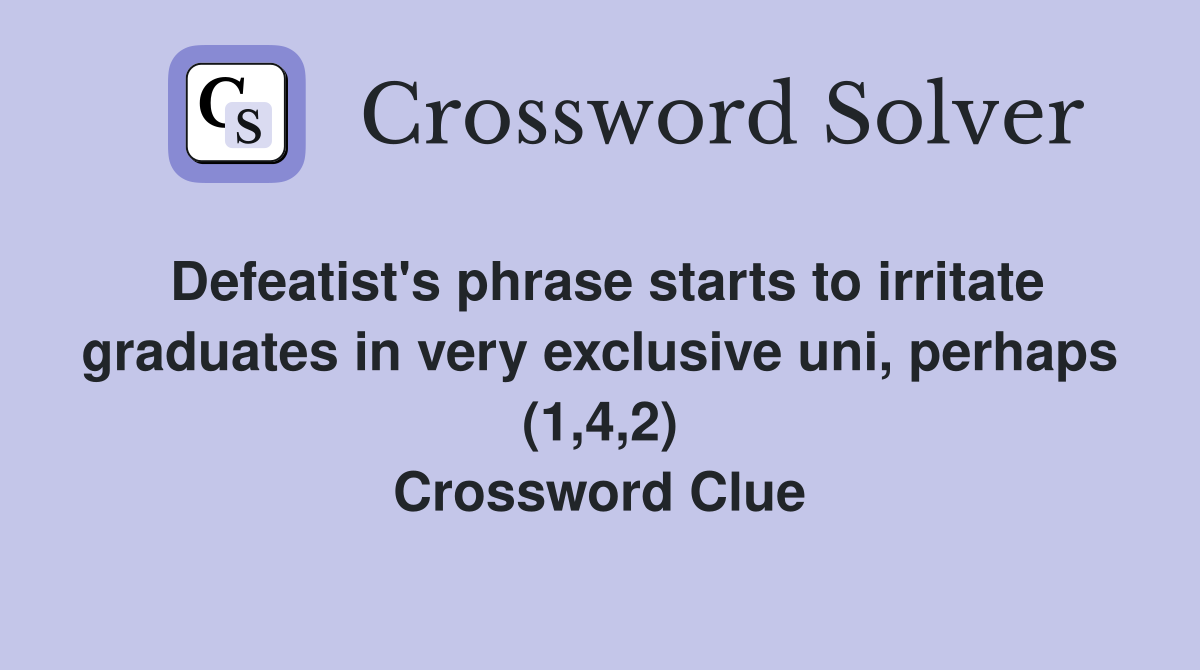 Defeatist's phrase starts to irritate graduates in very exclusive uni, perhaps (1,4,2) Crossword Clue