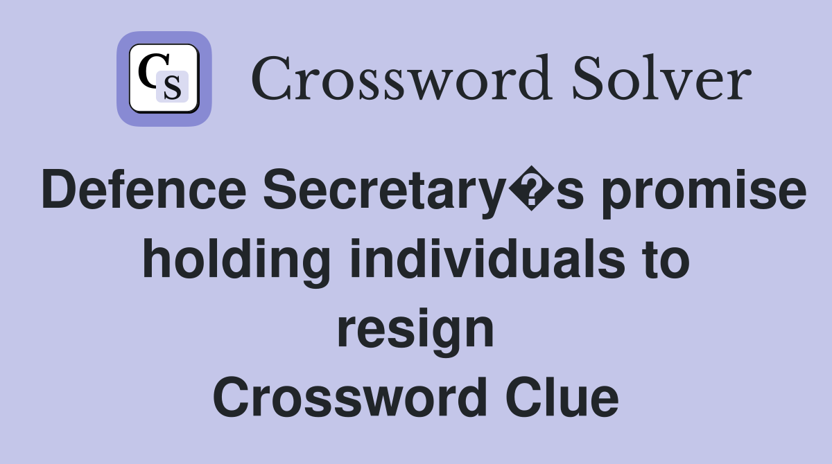 Defence Secretary�s promise holding individuals to resign Crossword Clue