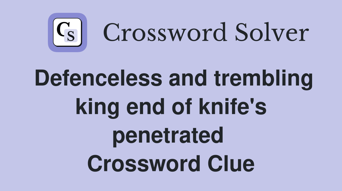 Defenceless and trembling king end of knife's penetrated  Crossword Clue