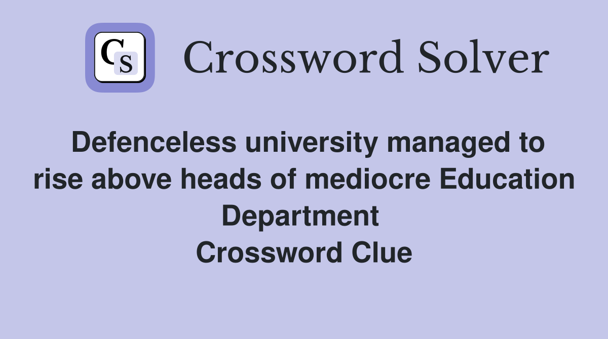 Defenceless university managed to rise above heads of mediocre Education Department  Crossword Clue