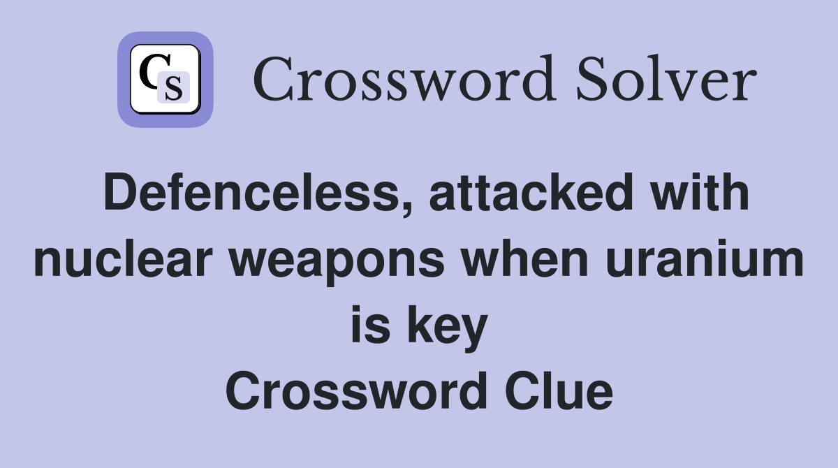 Defenceless, attacked with nuclear weapons when uranium is key Crossword Clue