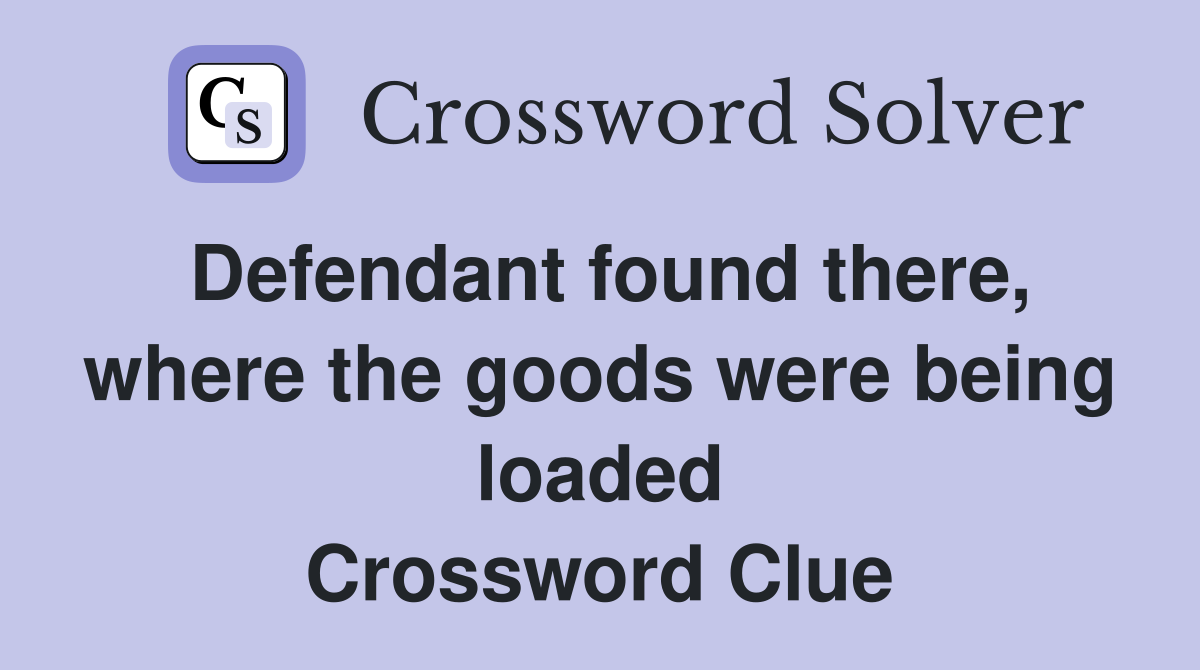 Defendant found there, where the goods were being loaded Crossword Clue