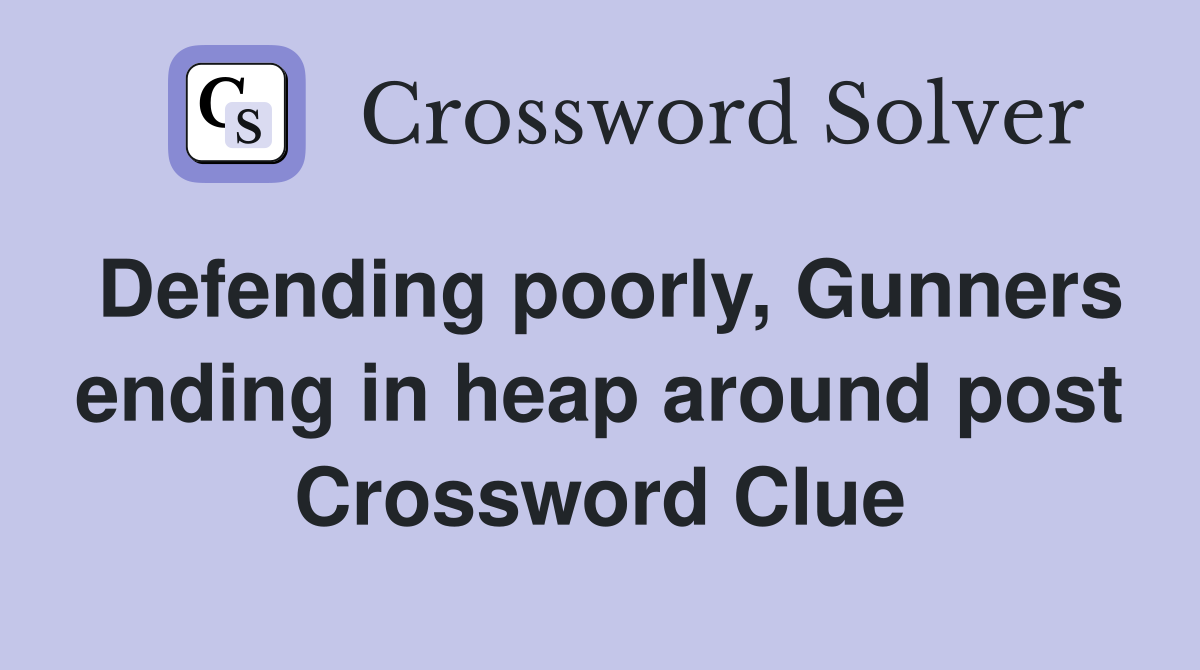 Defending poorly, Gunners ending in heap around post Crossword Clue