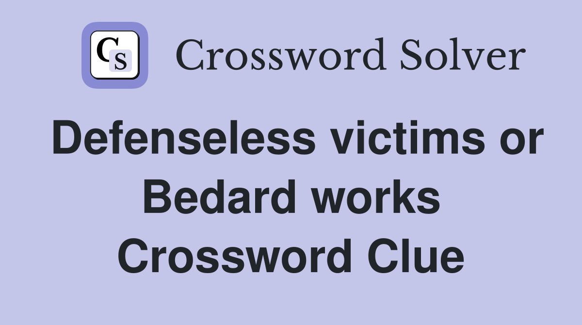 Defenseless victims or Bedard works Crossword Clue