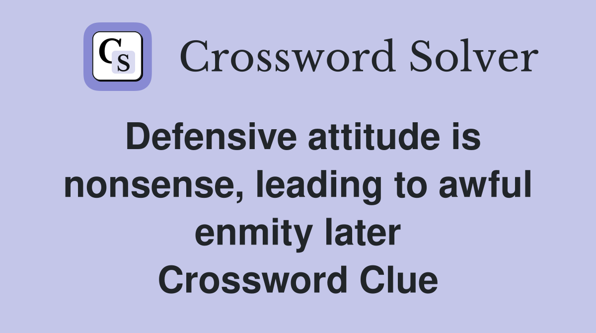 Defensive attitude is nonsense, leading to awful enmity later Crossword Clue