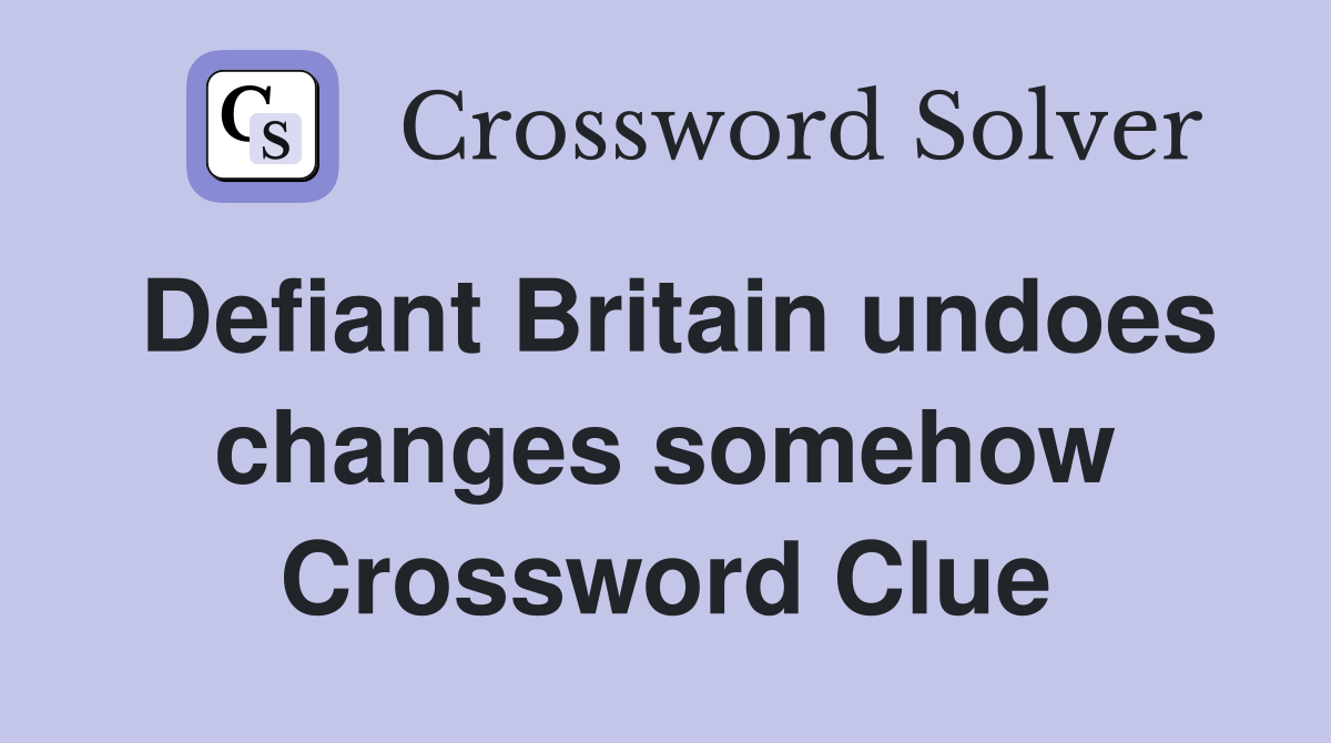 Defiant Britain undoes changes somehow Crossword Clue