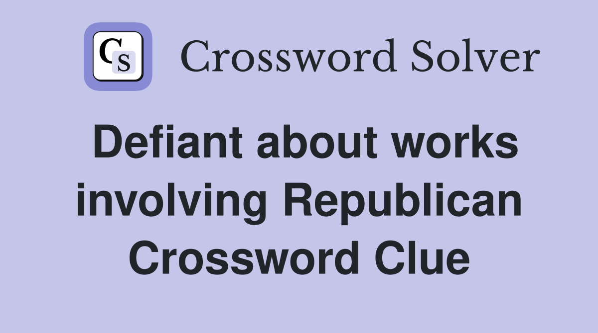 Defiant about works involving Republican Crossword Clue