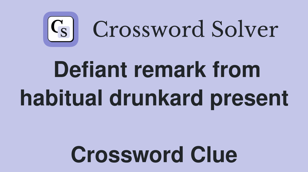 Defiant remark from habitual drunkard present  Crossword Clue