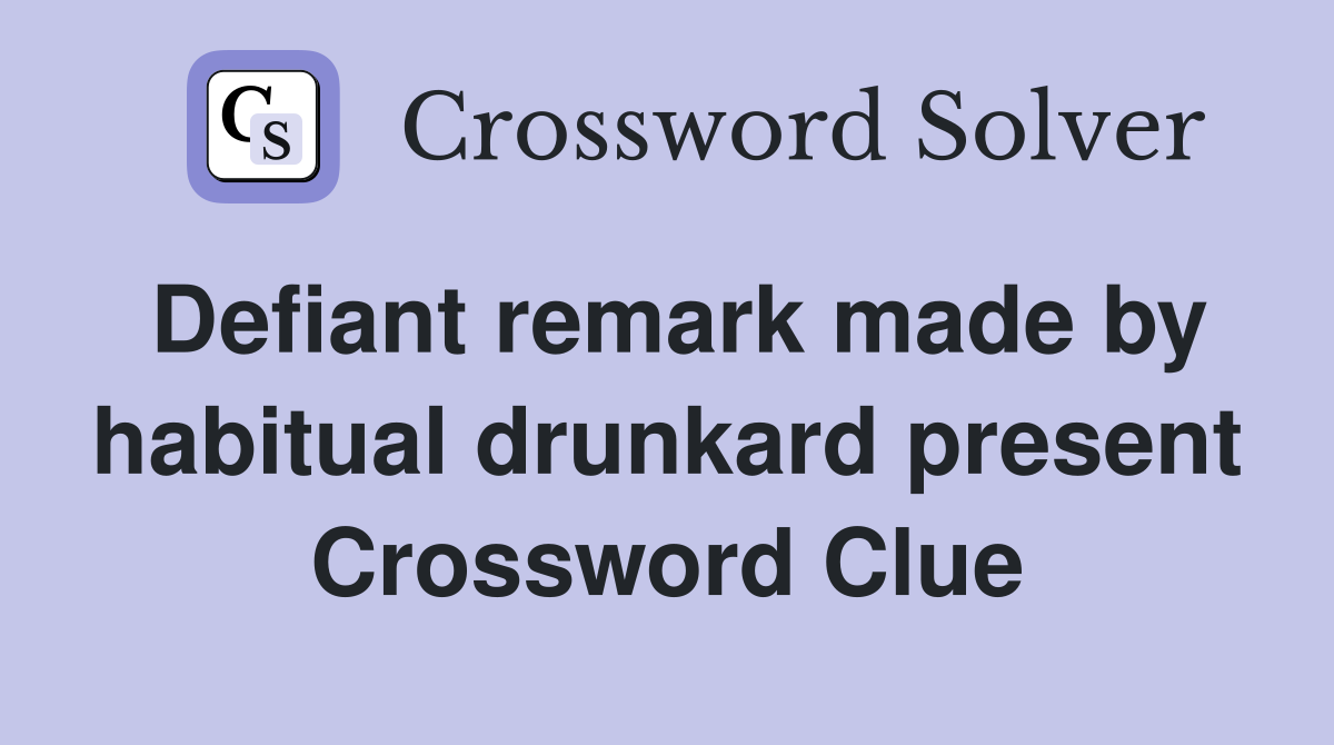 Defiant remark made by habitual drunkard present Crossword Clue