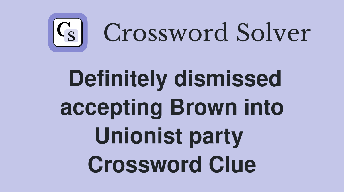 Definitely dismissed accepting Brown into Unionist party  Crossword Clue