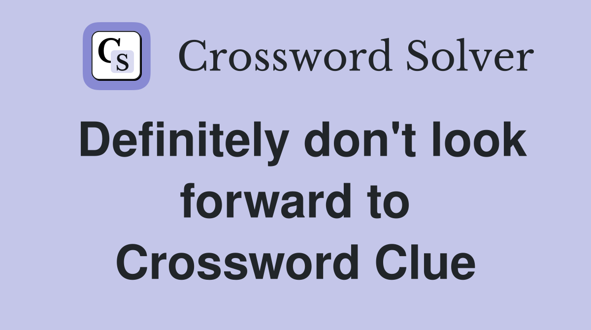 Definitely don't look forward to Crossword Clue