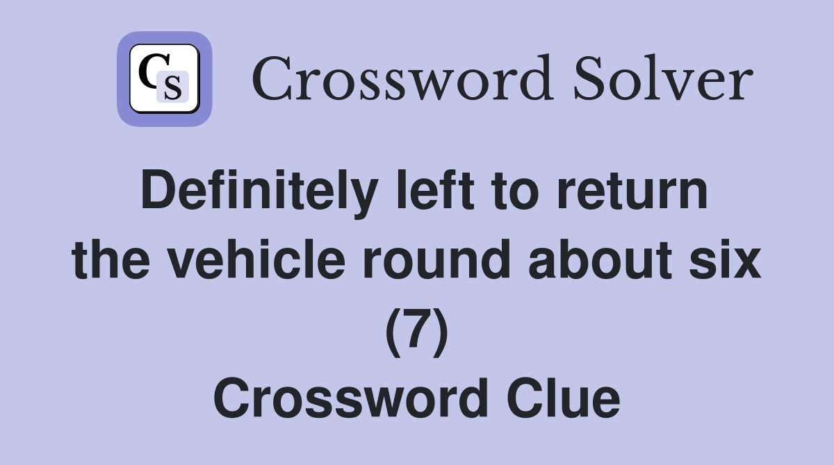 Definitely left to return the vehicle round about six (7) Crossword Clue