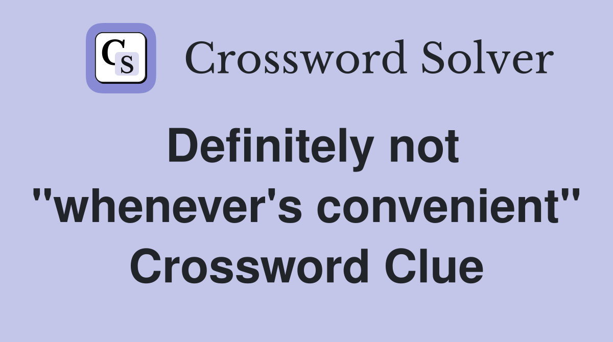 Definitely not "whenever's convenient" Crossword Clue