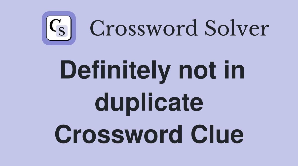 Definitely not in duplicate Crossword Clue