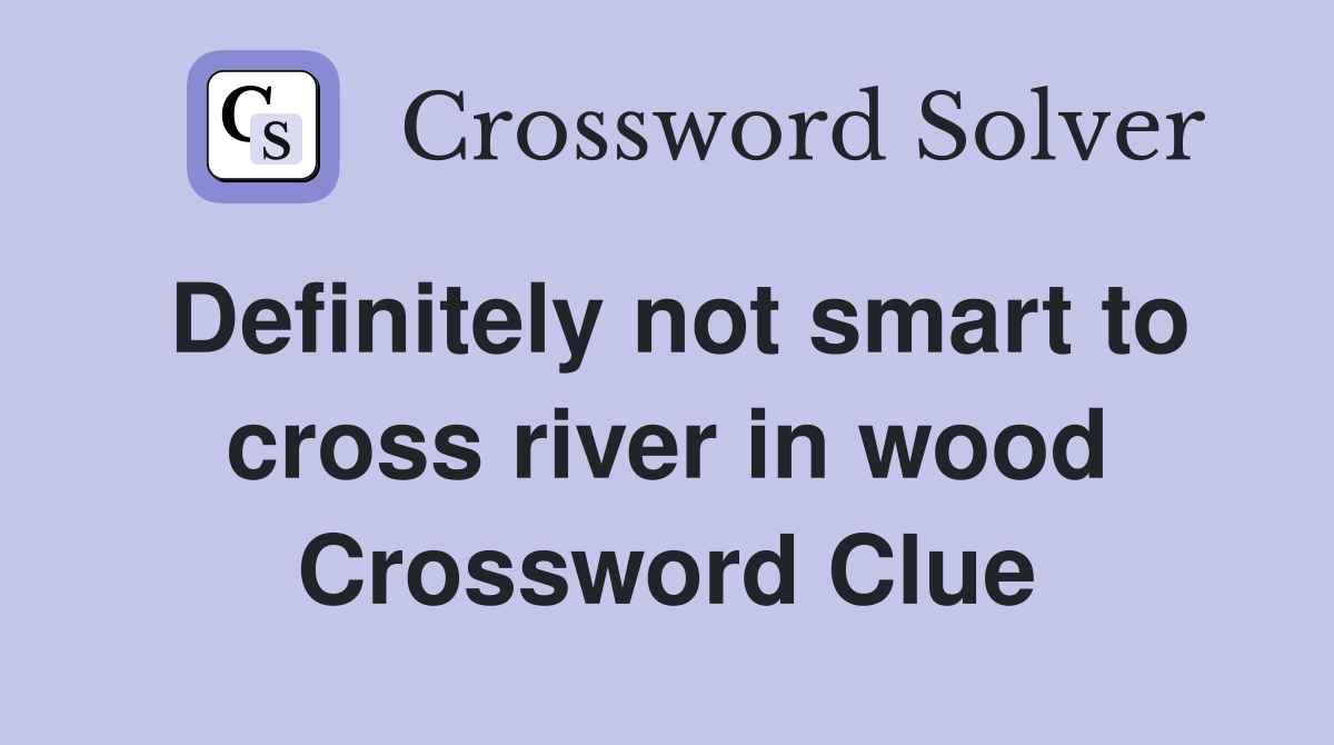 Definitely not smart to cross river in wood Crossword Clue