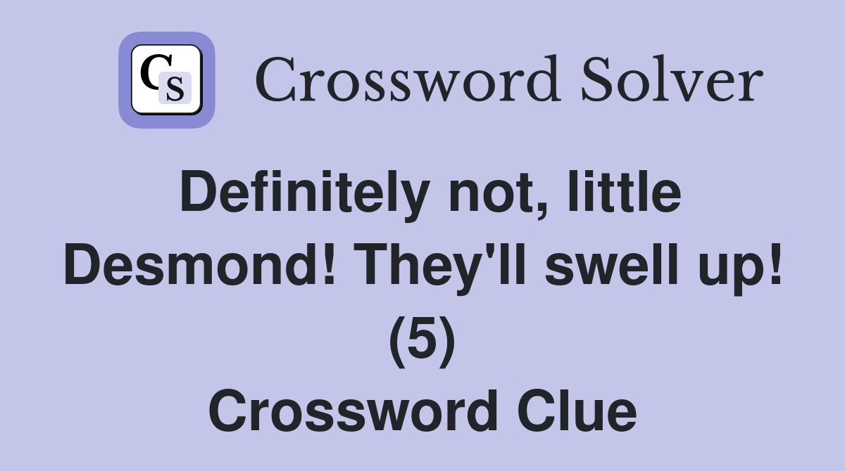 Definitely not, little Desmond! They'll swell up! (5) Crossword Clue