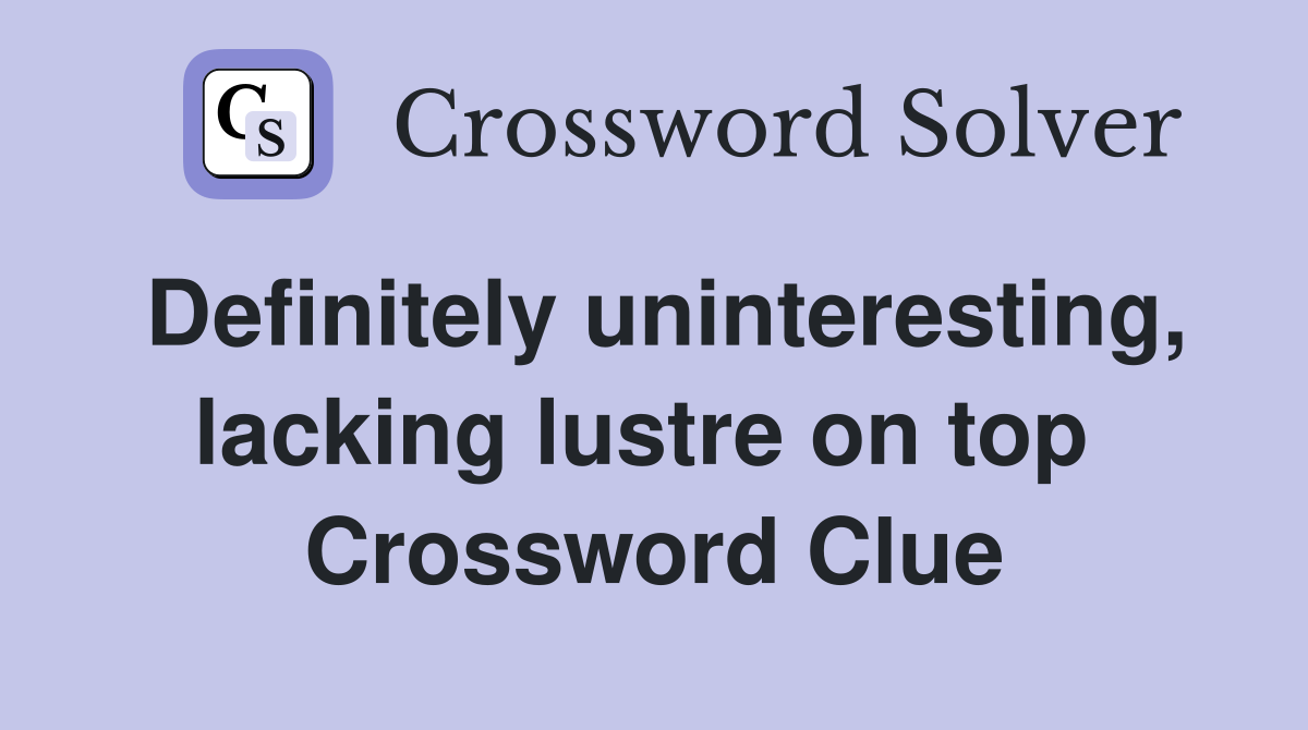 Definitely uninteresting, lacking lustre on top  Crossword Clue
