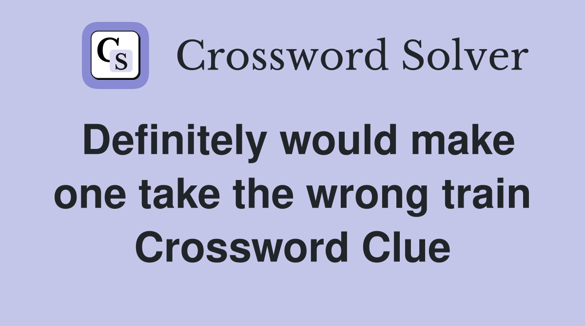 Definitely would make one take the wrong train Crossword Clue
