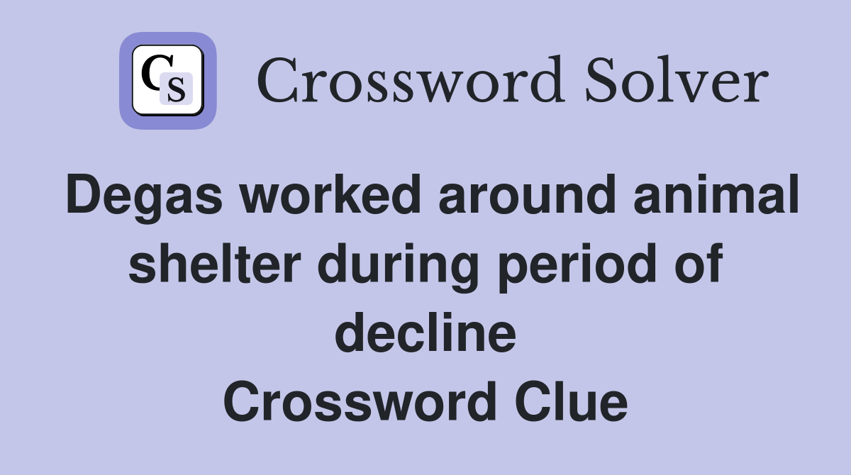 Degas worked around animal shelter during period of decline Crossword Clue