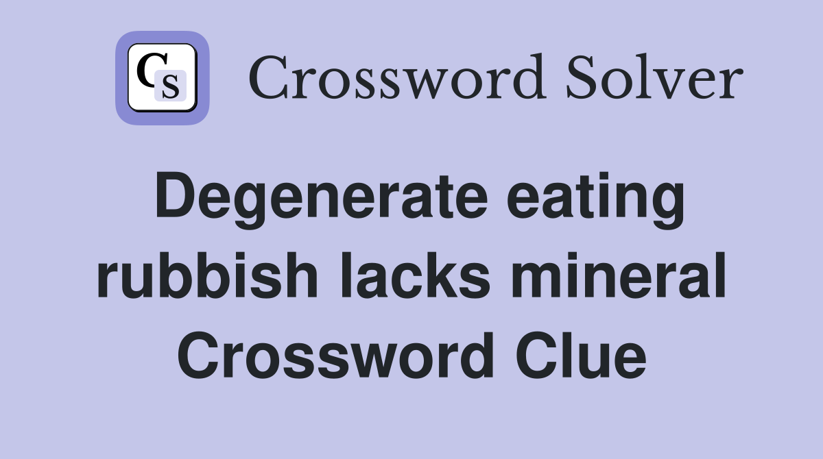 Degenerate eating rubbish lacks mineral Crossword Clue