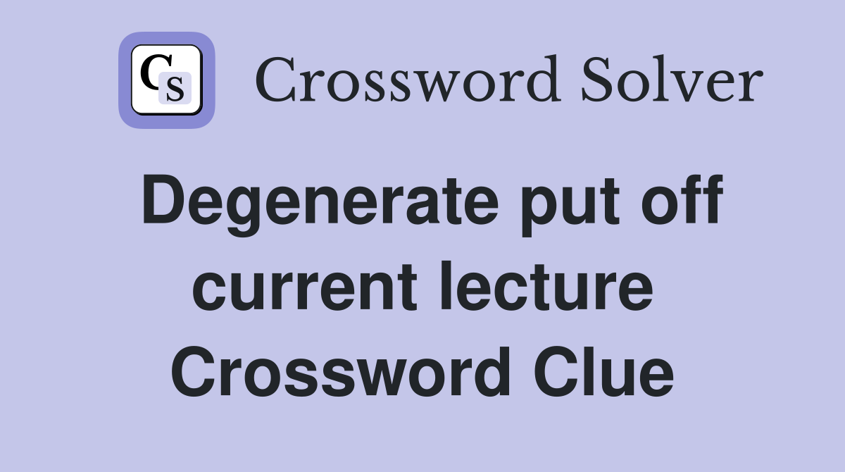 Degenerate put off current lecture Crossword Clue