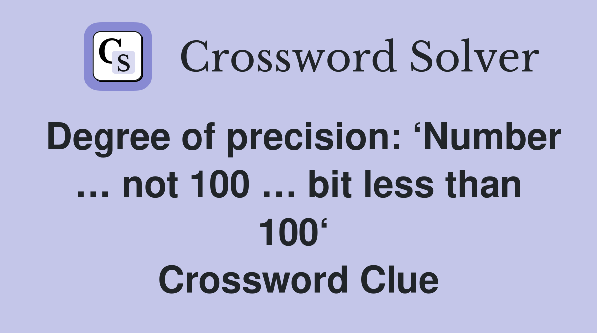 Degree of precision: ‘Number … not 100 … bit less than 100‘  Crossword Clue