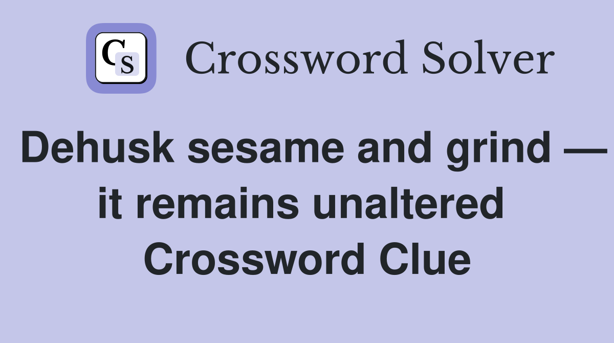 Dehusk sesame and grind — it remains unaltered  Crossword Clue