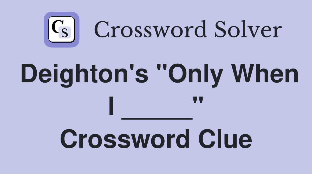 Deighton's "Only When I _____" Crossword Clue