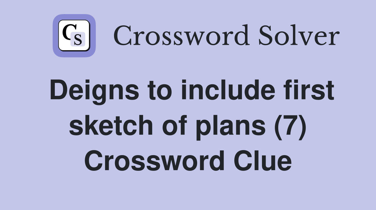 Deigns to include first sketch of plans (7) Crossword Clue
