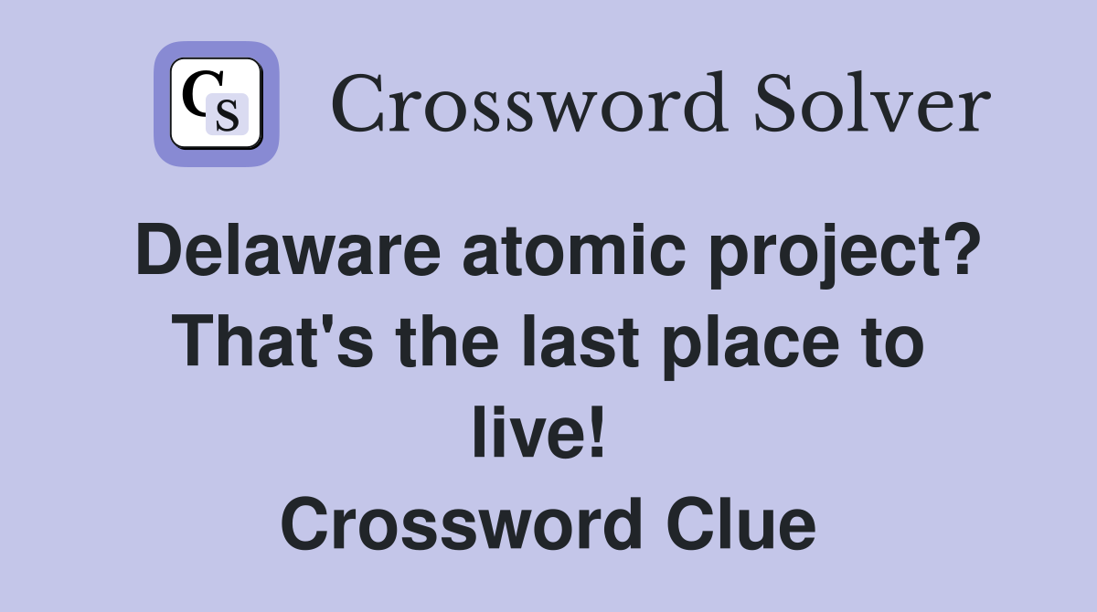 Delaware atomic project? That's the last place to live!  Crossword Clue