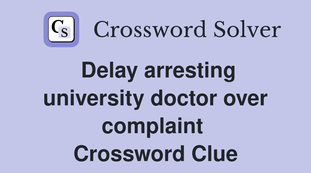 Delay arresting university doctor over complaint  Crossword Clue